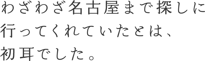 わざわざ名古屋まで探しに行ってくれていたとは、初耳でした。