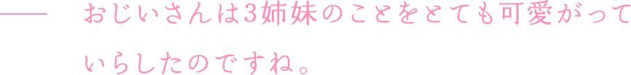 おじいさんは3姉妹のことをとても可愛がっていらしたのですね。