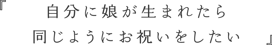 自分に娘が生まれたら同じようにお祝いをしたい