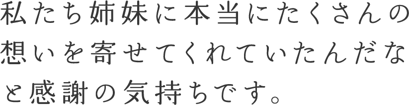 私たち姉妹に本当にたくさんの想いを寄せてくれていたんだなと感謝の気持ちです。