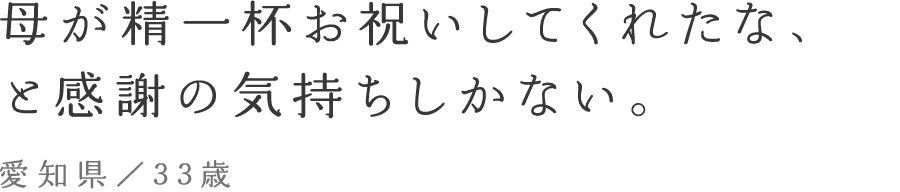 母が精一杯お祝いしてくれたな、と感謝の気持ちしかない。愛知県／33歳