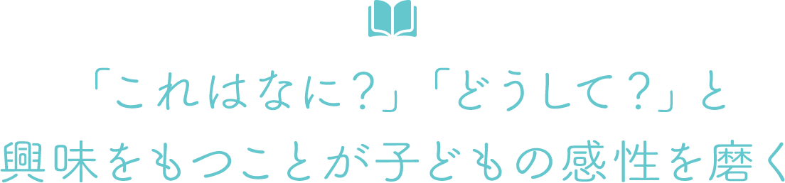 「これはなに？」「どうして？」と興味をもつことが子どもの感性を磨く